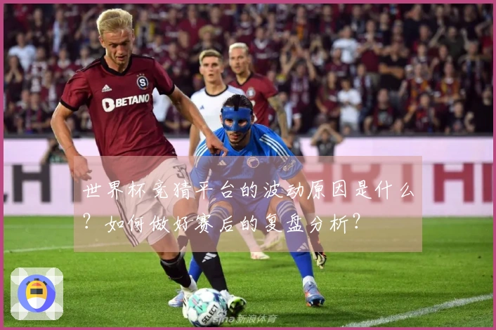 世界杯竞猜平台的波动原因是什么？如何做好赛后的复盘分析？