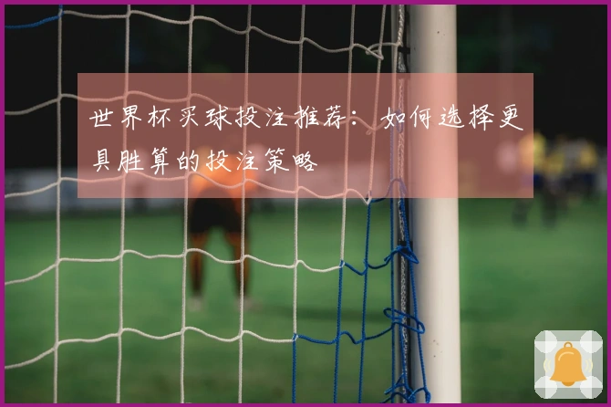 世界杯买球投注推荐：如何选择更具胜算的投注策略
