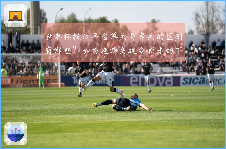 世界杯投注平台单关与串关的区别有哪些？如何选择更适合新手的下注方式