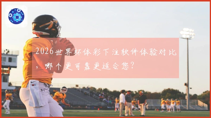 2026世界杯体彩下注软件体验对比，哪个更可靠更适合您？