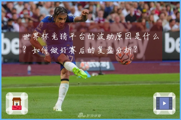 世界杯竞猜平台的波动原因是什么？如何做好赛后的复盘分析？