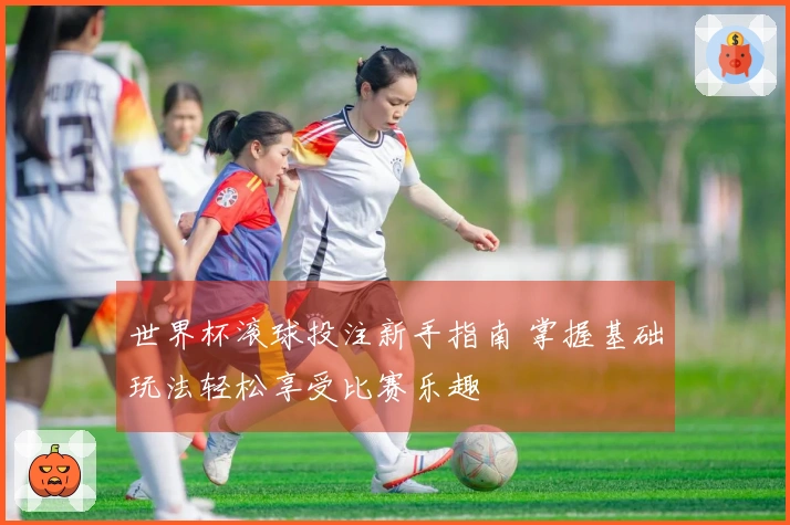 世界杯滚球投注新手指南 掌握基础玩法轻松享受比赛乐趣