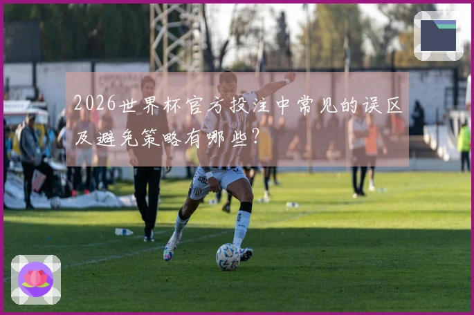 2026世界杯官方投注中常见的误区及避免策略有哪些？