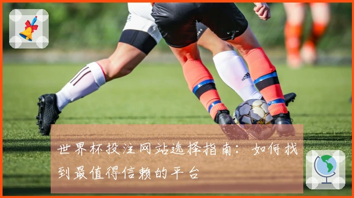 世界杯投注网站选择指南：如何找到最值得信赖的平台