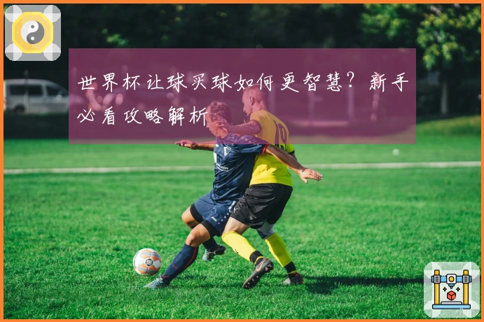 世界杯让球买球如何更智慧？新手必看攻略解析
