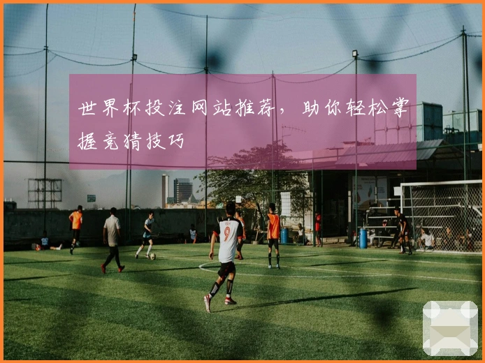 世界杯投注网站推荐，助你轻松掌握竞猜技巧