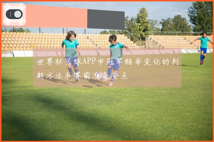 世界杯买球APP中冠军赔率变化的判断方法和赛前准备要点